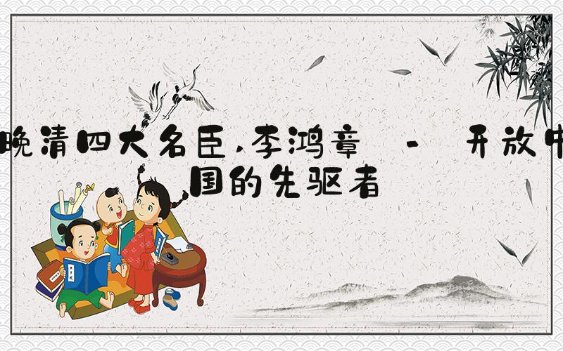 晚清四大名臣 李鸿章 - 开放中国的先驱者